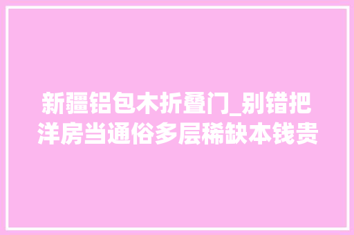 新疆铝包木折叠门_别错把洋房当通俗多层稀缺本钱贵在哪