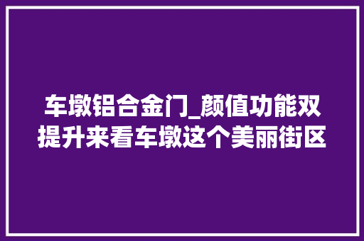车墩铝合金门_颜值功能双提升来看车墩这个美丽街区若何焕新→