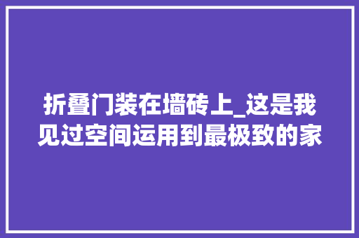 折叠门装在墙砖上_这是我见过空间运用到最极致的家收纳有露有藏不浪费半点空间