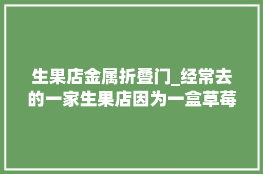 生果店金属折叠门_经常去的一家生果店因为一盒草莓往后不计算去了