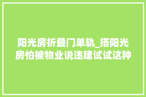 阳光房折叠门单轨_搭阳光房怕被物业说违建试试这种全自动折叠阳光房妙