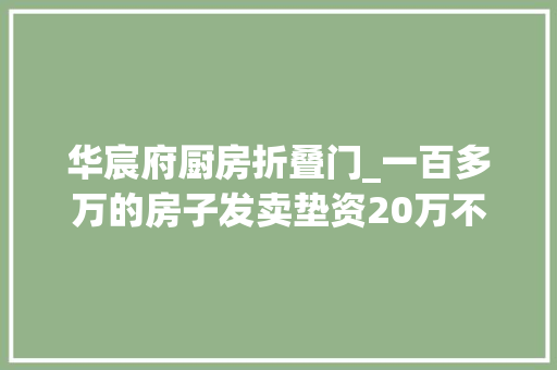 华宸府厨房折叠门_一百多万的房子发卖垫资20万不用还还能返佣6万