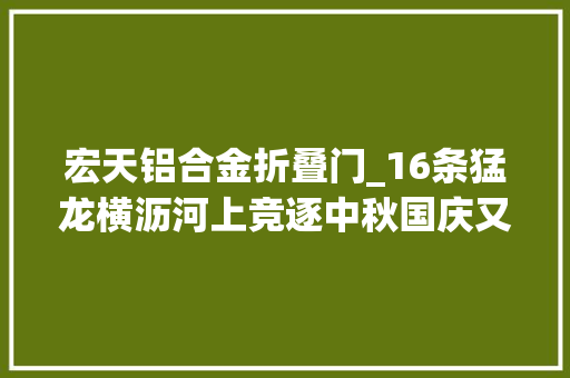 宏天铝合金折叠门_16条猛龙横沥河上竞逐中秋国庆又有龙船睇