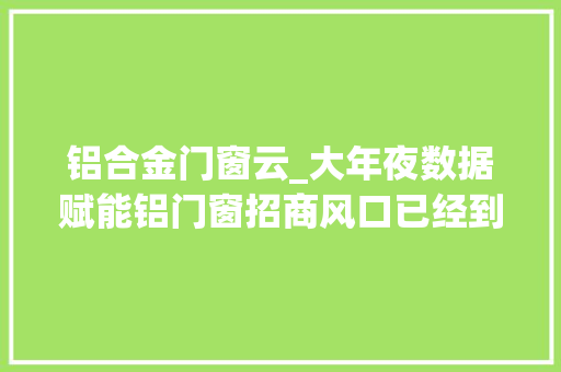 铝合金门窗云_大年夜数据赋能铝门窗招商风口已经到来