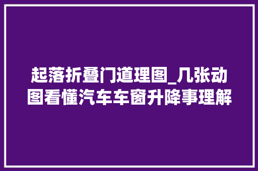 起落折叠门道理图_几张动图看懂汽车车窗升降事理解开我心中多年迷惑