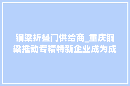 铜梁折叠门供给商_重庆铜梁推动专精特新企业成为成长新质分娩力的重要力量