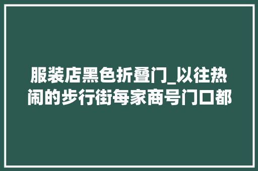 服装店黑色折叠门_以往热闹的步行街每家商号门口都挂着红纸黑字全场衣服5折