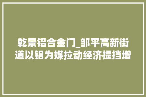 乾景铝合金门_邹平高新街道以铝为媒拉动经济提挡增速