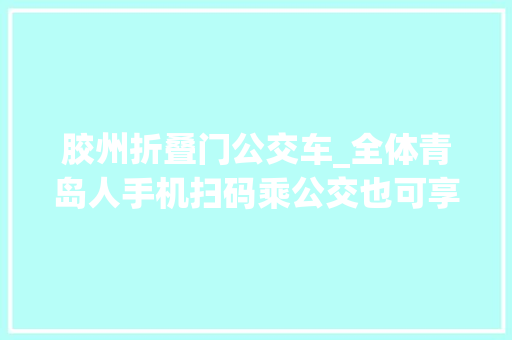 胶州折叠门公交车_全体青岛人手机扫码乘公交也可享8折优惠啦附教程