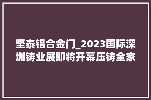 坚泰铝合金门_2023国际深圳铸业展即将开幕压铸全家当链企业共襄盛会