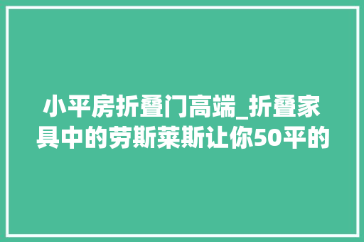 小平房折叠门高端_折叠家具中的劳斯莱斯让你50平的空间就有100平的享受