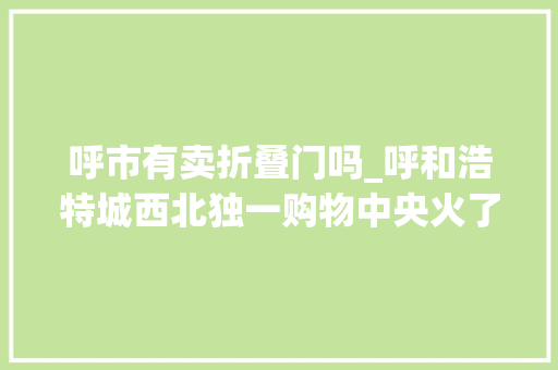呼市有卖折叠门吗_呼和浩特城西北独一购物中央火了看看有哪些商号切实其实碉堡了