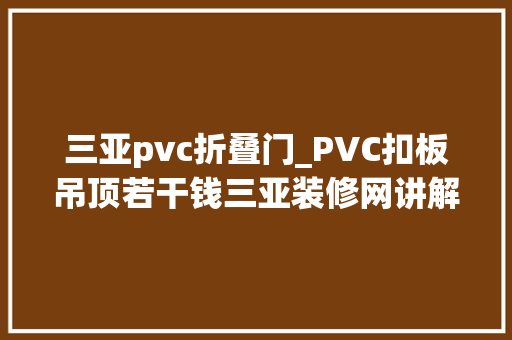 三亚pvc折叠门_PVC扣板吊顶若干钱三亚装修网讲解PVC扣板吊顶价格