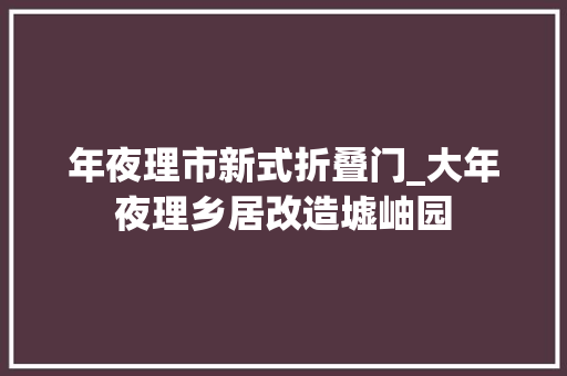年夜理市新式折叠门_大年夜理乡居改造墟岫园
