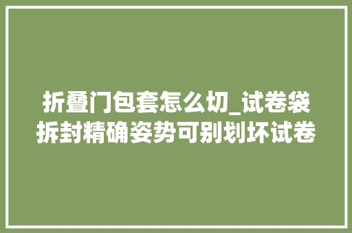 折叠门包套怎么切_试卷袋拆封精确姿势可别划坏试卷