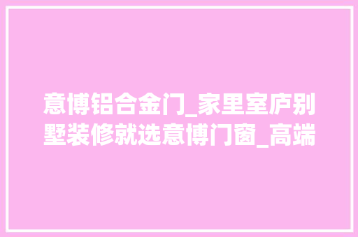 意博铝合金门_家里室庐别墅装修就选意博门窗_高端门窗