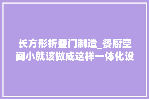 长方形折叠门制造_餐厨空间小就该做成这样一体化设计立省10㎡邻居都来偷偷学