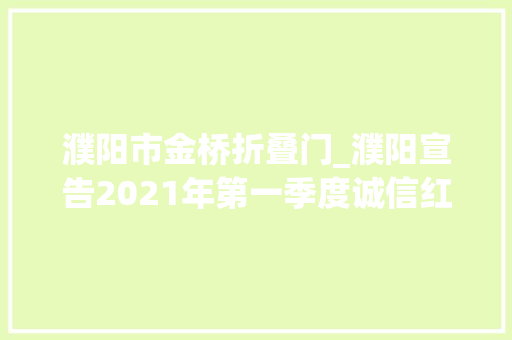 濮阳市金桥折叠门_濮阳宣告2021年第一季度诚信红黑榜含14家失落信企业