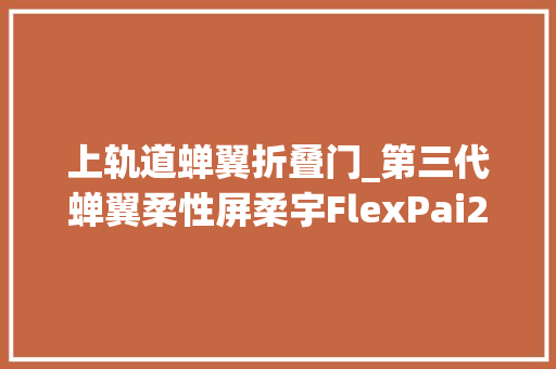 上轨道蝉翼折叠门_第三代蝉翼柔性屏柔宇FlexPai2正式宣告9988元起