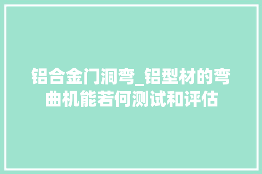 铝合金门洞弯_铝型材的弯曲机能若何测试和评估