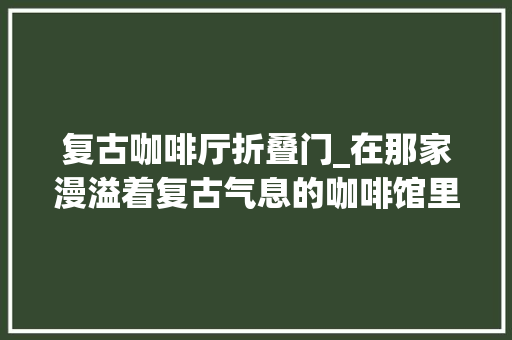 复古咖啡厅折叠门_在那家漫溢着复古气息的咖啡馆里