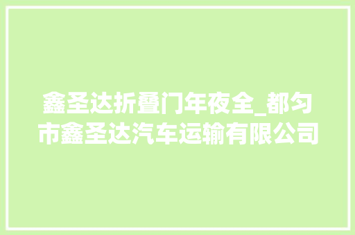 鑫圣达折叠门年夜全_都匀市鑫圣达汽车运输有限公司被吊销许可证件