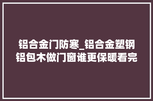铝合金门防寒_铝合金塑钢铝包木做门窗谁更保暖看完三条你就会选 滑动门