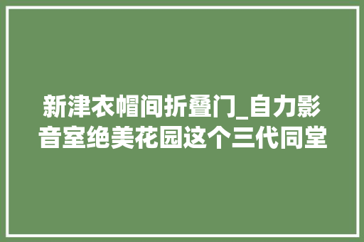 新津衣帽间折叠门_自力影音室绝美花园这个三代同堂的家每人都有自己的居心地