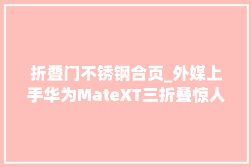 折叠门不锈钢合页_外媒上手华为MateXT三折叠惊人地稳固铰链很结实