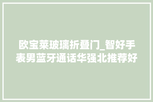 欧宝莱玻璃折叠门_智好手表男蓝牙通话华强北推荐好物推荐