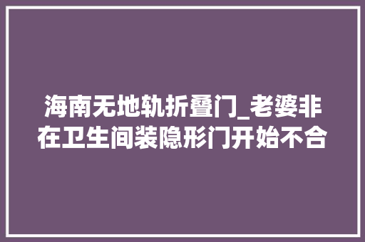 海南无地轨折叠门_老婆非在卫生间装隐形门开始不合意完事惊呆了