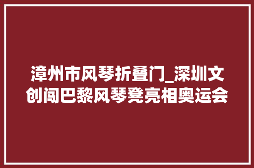 漳州市风琴折叠门_深圳文创闯巴黎风琴凳亮相奥运会运动员宿舍