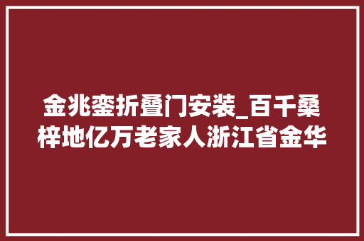 金兆銮折叠门安装_百千桑梓地亿万老家人浙江省金华市婺城区四