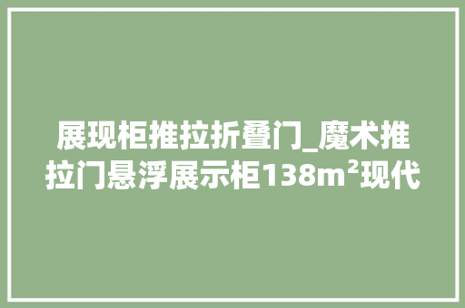 展现柜推拉折叠门_魔术推拉门悬浮展示柜138m²现代家居还有若干秘密