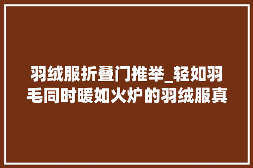 羽绒服折叠门推举_轻如羽毛同时暖如火炉的羽绒服真有