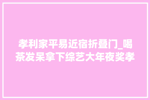 孝利家平易近宿折叠门_喝茶发呆拿下综艺大年夜奖孝利家平易近宿到底赢在哪里
