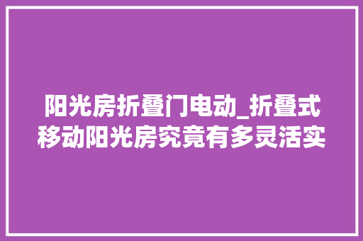 阳光房折叠门电动_折叠式移动阳光房究竟有多灵活实用