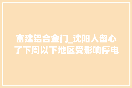 富建铝合金门_沈阳人留心了下周以下地区受影响停电