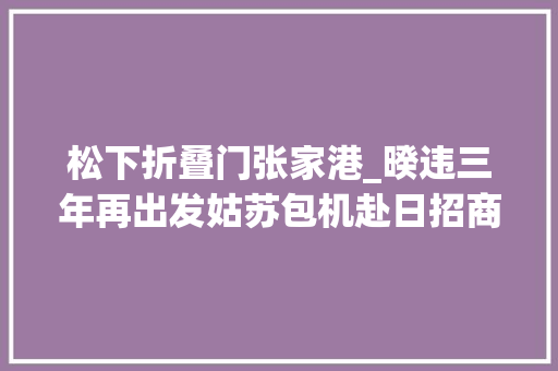 松下折叠门张家港_暌违三年再出发姑苏包机赴日招商收成满满9日凌晨再赴欧洲招商