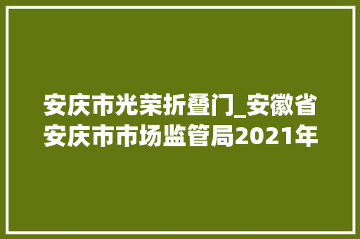 安庆市光荣折叠门_安徽省安庆市市场监管局2021年第三批产品质量安然监督抽查结果公示