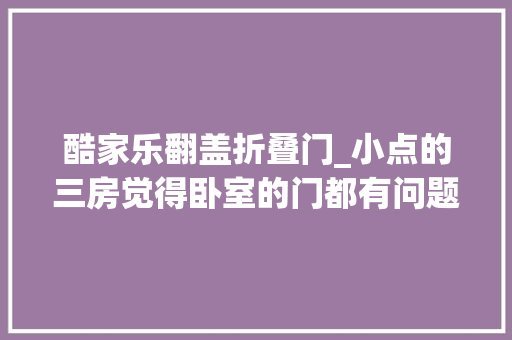酷家乐翻盖折叠门_小点的三房觉得卧室的门都有问题不知道怎么改下