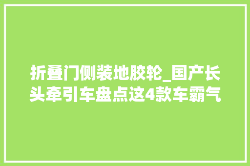 折叠门侧装地胶轮_国产长头牵引车盘点这4款车霸气程度你打几分