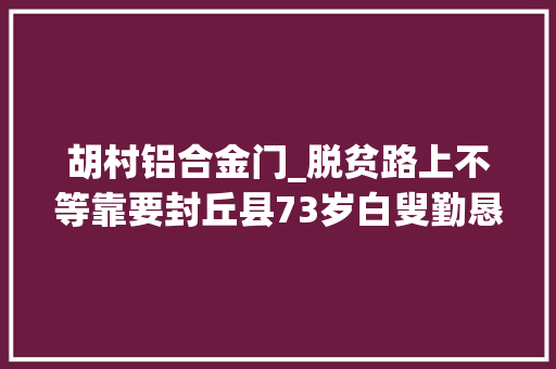 胡村铝合金门_脱贫路上不等靠要封丘县73岁白叟勤恳撑起一片天