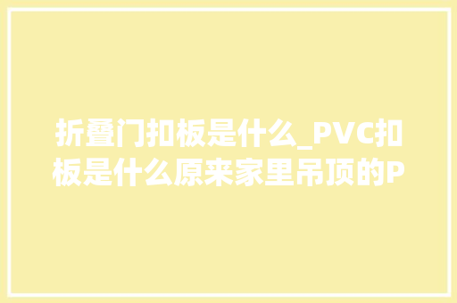 折叠门扣板是什么_PVC扣板是什么原来家里吊顶的PVC扣板这样选才能买对