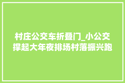 村庄公交车折叠门_小公交撑起大年夜排场村落振兴跑出加速度
