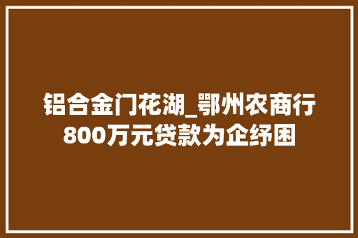 铝合金门花湖_鄂州农商行800万元贷款为企纾困