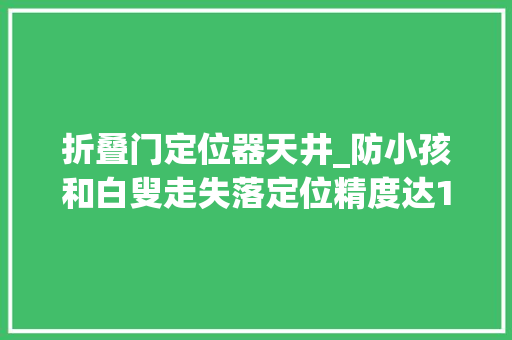 折叠门定位器天井_防小孩和白叟走失落定位精度达1厘米上海社区为前辈物联网产品供应落地场景