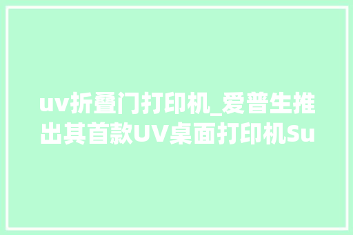 uv折叠门打印机_爱普生推出其首款UV桌面打印机SureColorV1070售价8495美元
