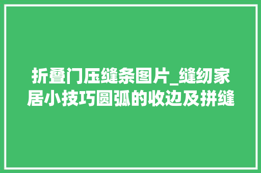 折叠门压缝条图片_缝纫家居小技巧圆弧的收边及拼缝十分实用哦一看就会缝纫必学