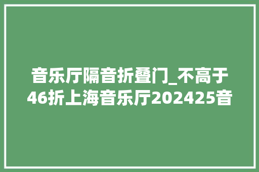 音乐厅隔音折叠门_不高于46折上海音乐厅202425音乐季法拉卡套票限量发售
